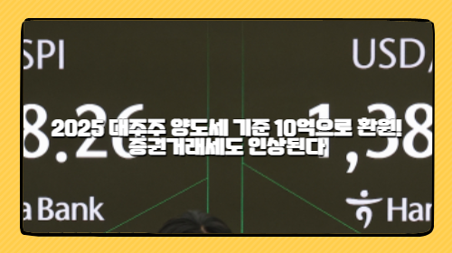 2025 대주주 양도세 기준 10억으로 환원! 증권거래세도 인상된다